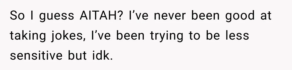 So I guess AITAH? I’ve never been good at taking jokes, I’ve been trying to be less sensitive but idk.
