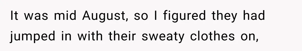 It was mid August, so I figured they had jumped in with their sweaty clothes on,