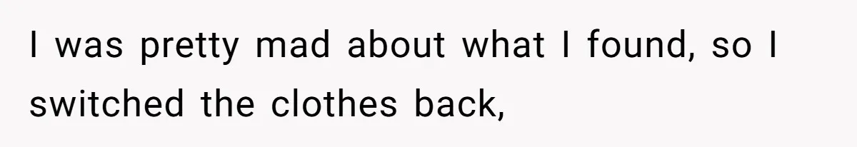 I was pretty mad about what I found, so I switched the clothes back,