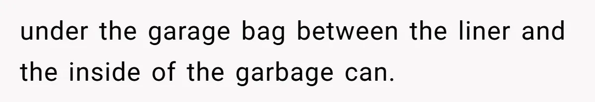 under the garage bag between the liner and the inside of the garbage can.