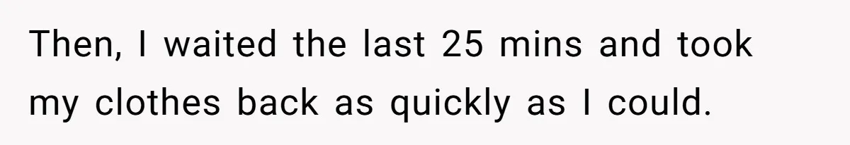 Then, I waited the last 25 mins and took my clothes back as quickly as I could.