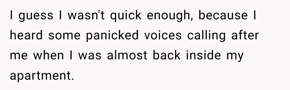I guess I wasn't quick enough, because I heard some panicked voices calling after me when I was almost back inside my apartment.