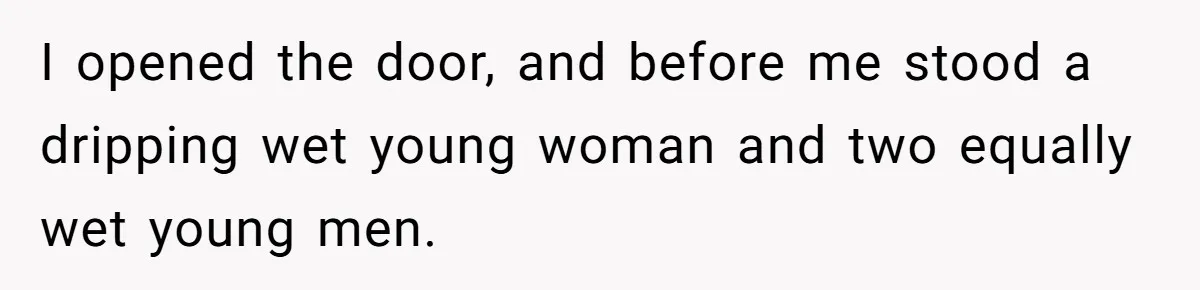 I opened the door, and before me stood a dripping wet young woman and two equally wet young men.
