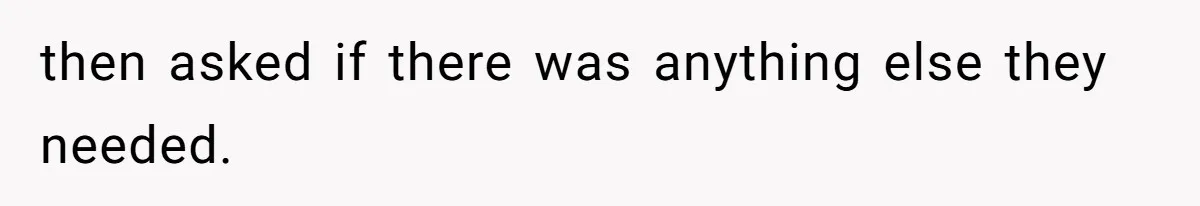 then asked if there was anything else they needed.