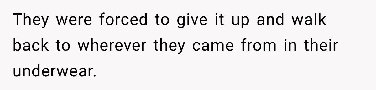 They were forced to give it up and walk back to wherever they came from in their underwear.