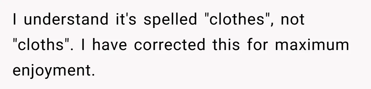 I understand it's spelled "clothes", not "cloths". I have corrected this for maximum enjoyment.