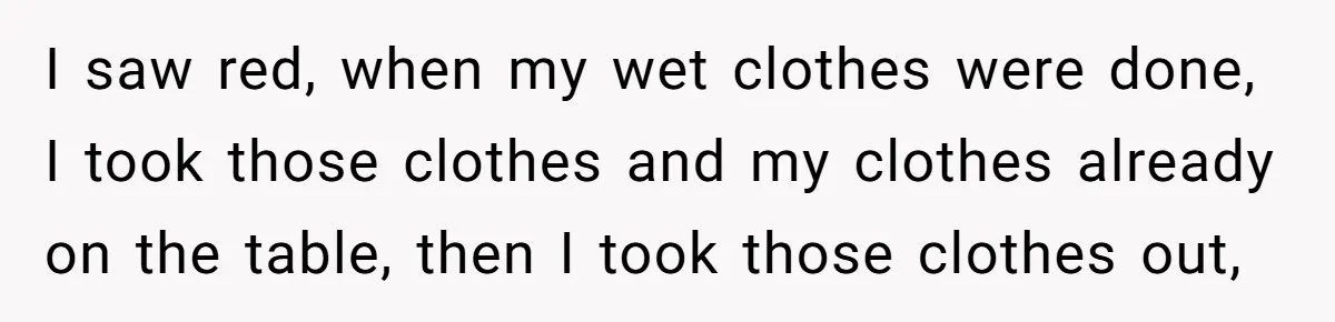 I saw red, when my wet clothes were done, I took those clothes and my clothes already on the table, then I took those clothes out,