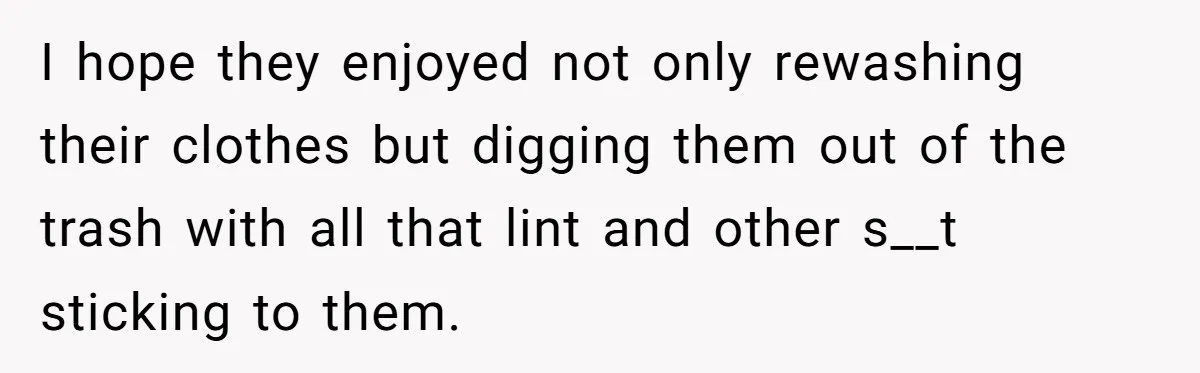 I hope they enjoyed not only rewashing their clothes but digging them out of the trash with all that lint and other s__t sticking to them.