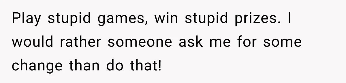 Play stupid games, win stupid prizes. I would rather someone ask me for some change than do that!
