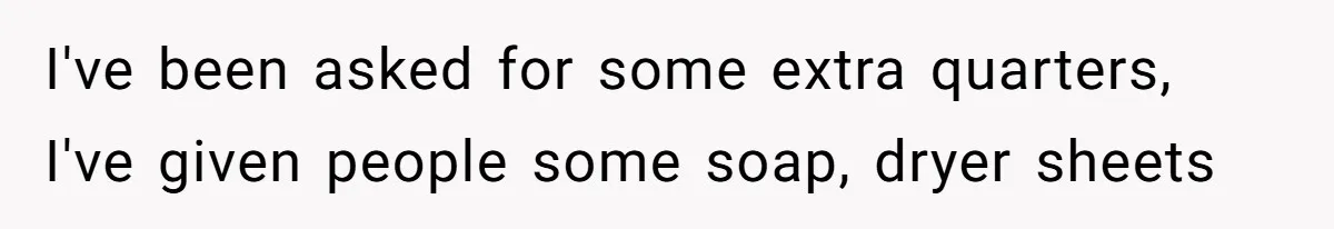 I've been asked for some extra quarters, I've given people some soap, dryer sheets