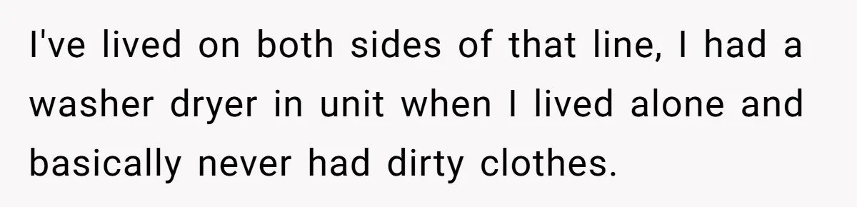 I've lived on both sides of that line, I had a washer dryer in unit when I lived alone and basically never had dirty clothes.