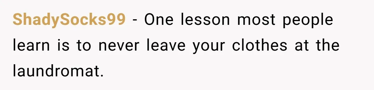 ShadySocks99 − One lesson most people learn is to never leave your clothes at the laundromat.