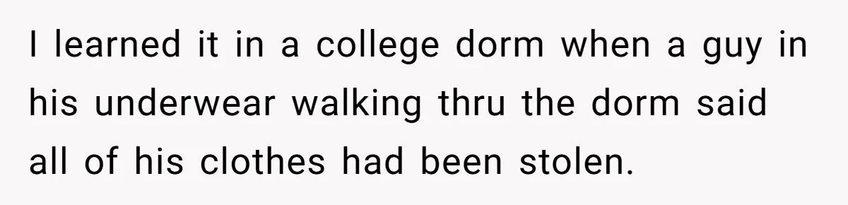 I learned it in a college dorm when a guy in his underwear walking thru the dorm said all of his clothes had been stolen.