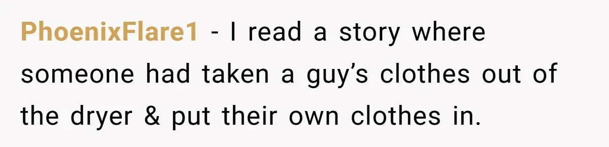 PhoenixFlare1 − I read a story where someone had taken a guy’s clothes out of the dryer & put their own clothes in.