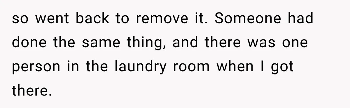 so went back to remove it. Someone had done the same thing, and there was one person in the laundry room when I got there.