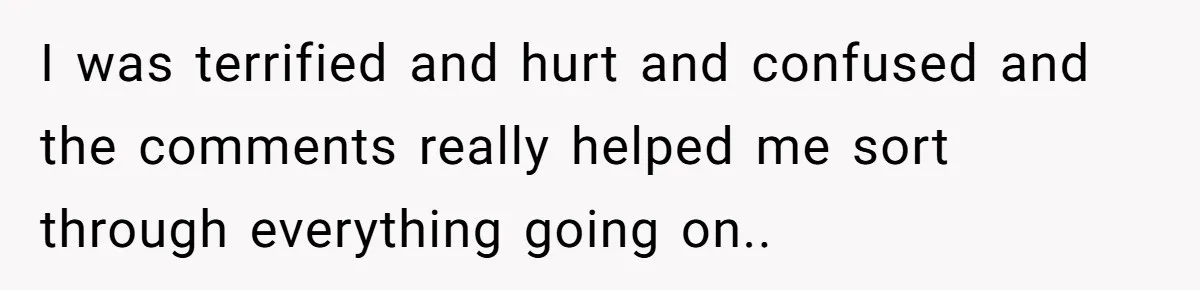 I was terrified and hurt and confused and the comments really helped me sort through everything going on..