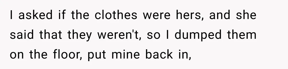 I asked if the clothes were hers, and she said that they weren't, so I dumped them on the floor, put mine back in,