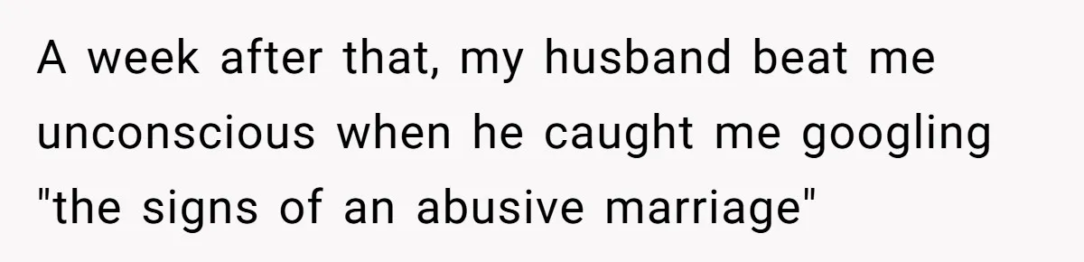 A week after that, my husband beat me unconscious when he caught me googling "the signs of an abusive marriage"