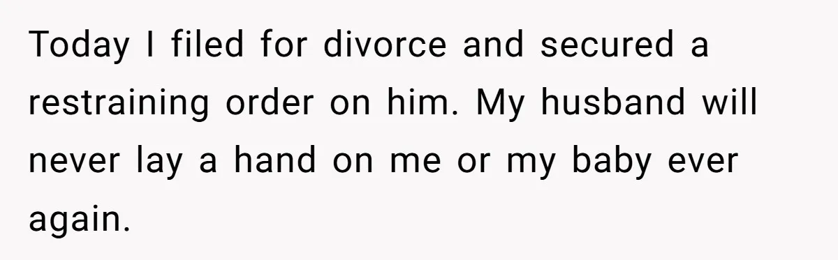 Today I filed for divorce and secured a restraining order on him. My husband will never lay a hand on me or my baby ever again.