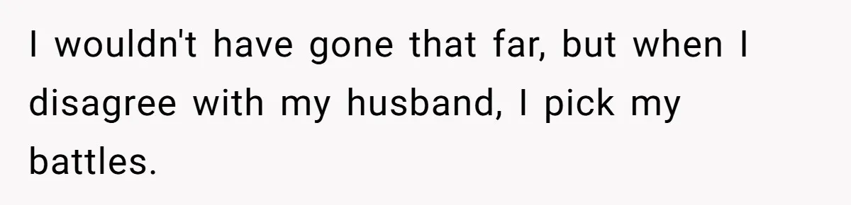 I wouldn't have gone that far, but when I disagree with my husband, I pick my battles.