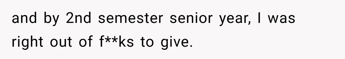 and by 2nd semester senior year, I was right out of f**ks to give.