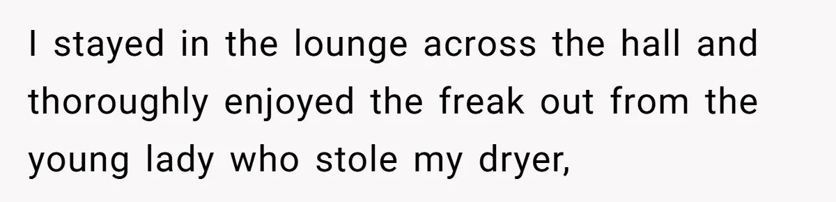 I stayed in the lounge across the hall and thoroughly enjoyed the freak out from the young lady who stole my dryer,