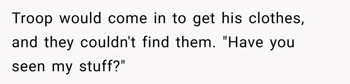 Troop would come in to get his clothes, and they couldn't find them. "Have you seen my stuff?"