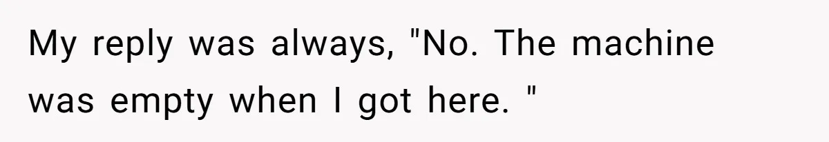 My reply was always, "No. The machine was empty when I got here. "