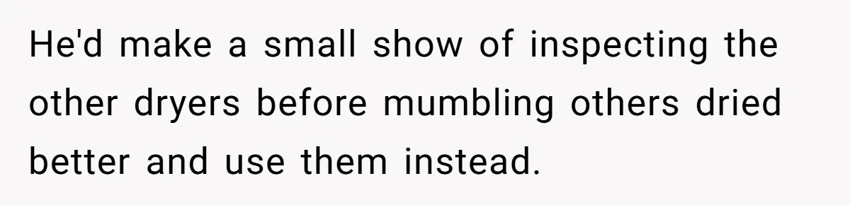 He'd make a small show of inspecting the other dryers before mumbling others dried better and use them instead.