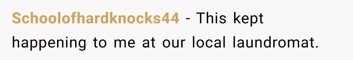 Schoolofhardknocks44 − This kept happening to me at our local laundromat.