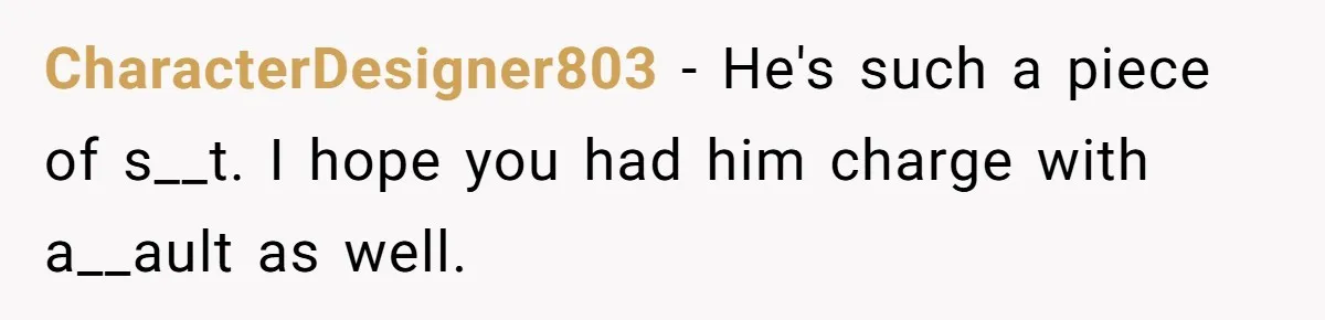 CharacterDesigner803 − He's such a piece of s__t. I hope you had him charge with a__ault as well.