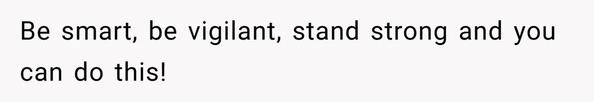 Be smart, be vigilant, stand strong and you can do this!