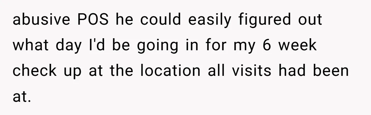 abusive POS he could easily figured out what day I'd be going in for my 6 week check up at the location all visits had been at.