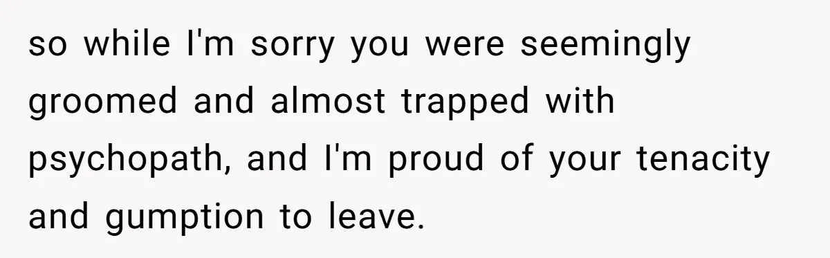 so while I'm sorry you were seemingly groomed and almost trapped with psychopath, and I'm proud of your tenacity and gumption to leave.