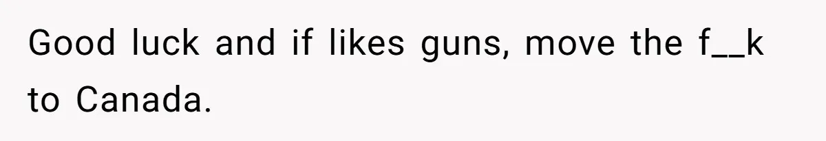 Good luck and if likes guns, move the f__k to Canada.
