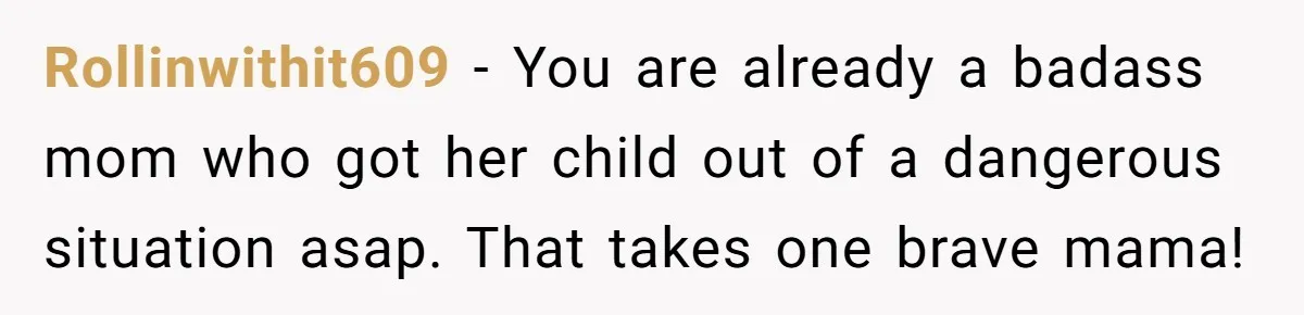 Rollinwithit609 − You are already a badass mom who got her child out of a dangerous situation asap. That takes one brave mama!