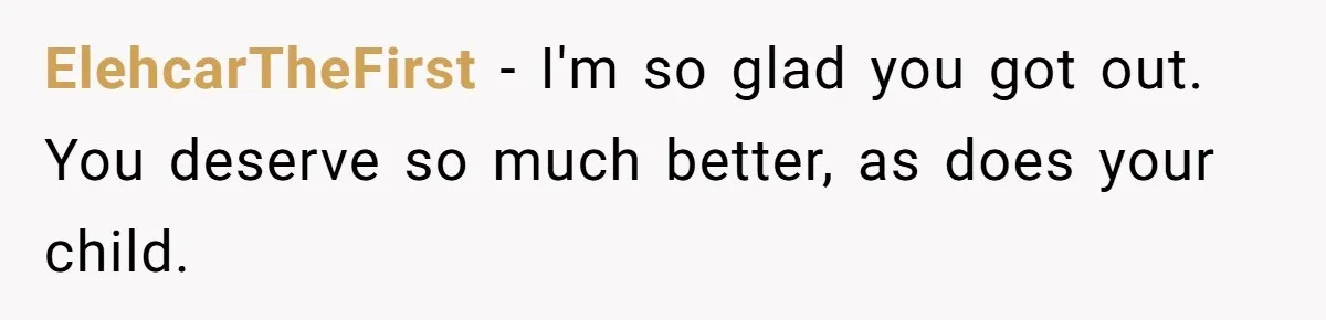 ElehcarTheFirst − I'm so glad you got out. You deserve so much better, as does your child.
