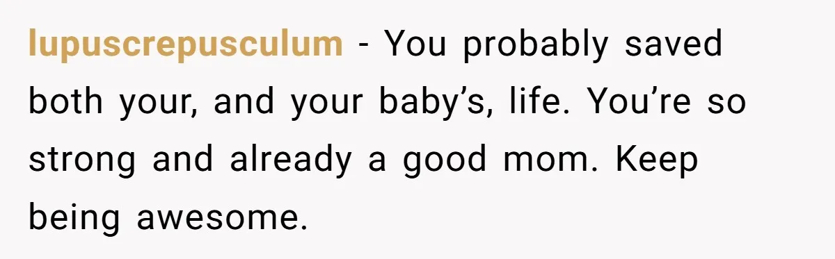lupuscrepusculum − You probably saved both your, and your baby’s, life. You’re so strong and already a good mom. Keep being awesome.
