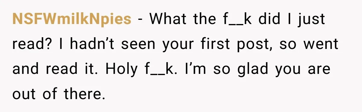 NSFWmilkNpies − What the f__k did I just read? I hadn’t seen your first post, so went and read it. Holy f__k. I’m so glad you are out of there.