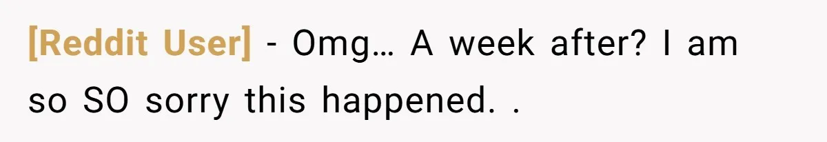 [Reddit User] − Omg… A week after? I am so SO sorry this happened. .