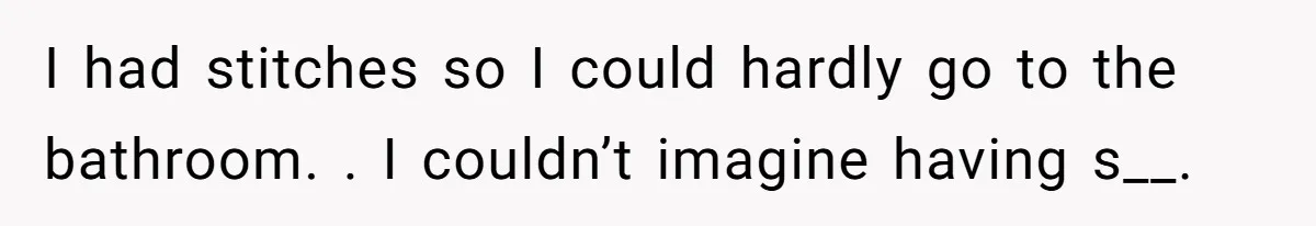 I had stitches so I could hardly go to the bathroom. . I couldn’t imagine having s__.