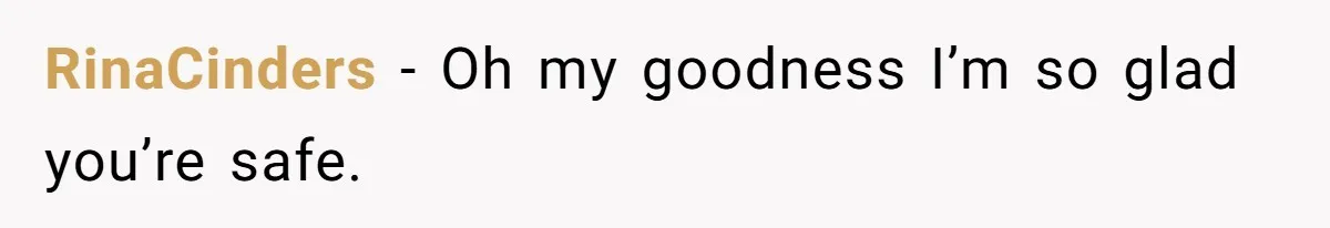 RinaCinders − Oh my goodness I’m so glad you’re safe.