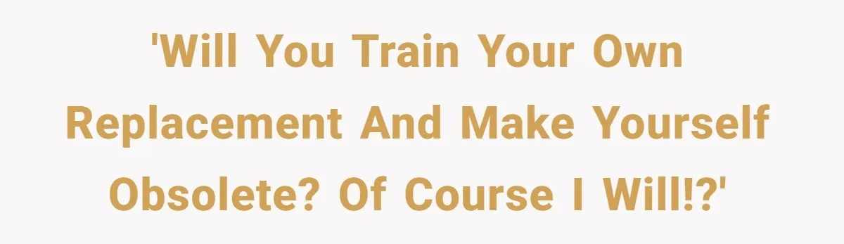 'Will you train your own replacement and make yourself obsolete? Of course I will!?'
