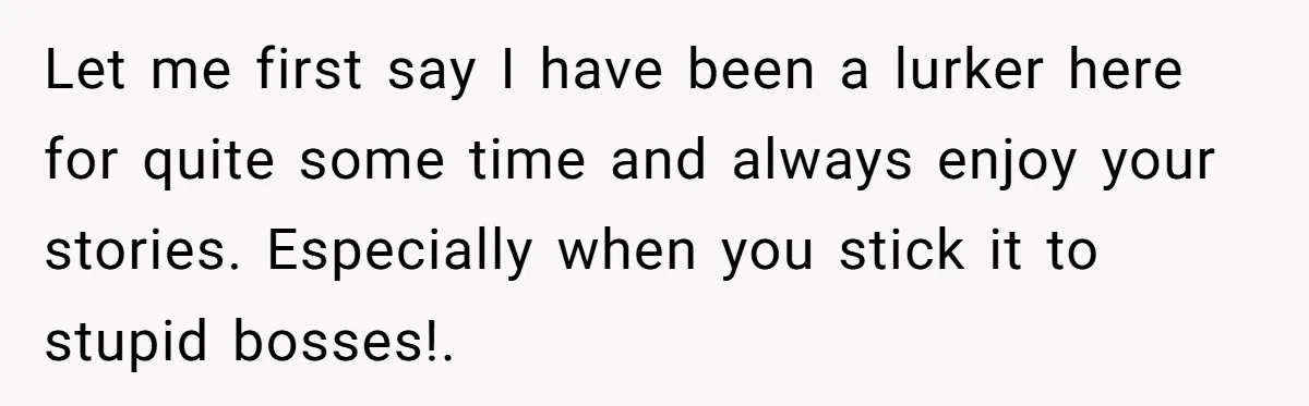 Let me first say I have been a lurker here for quite some time and always enjoy your stories. Especially when you stick it to stupid bosses!.