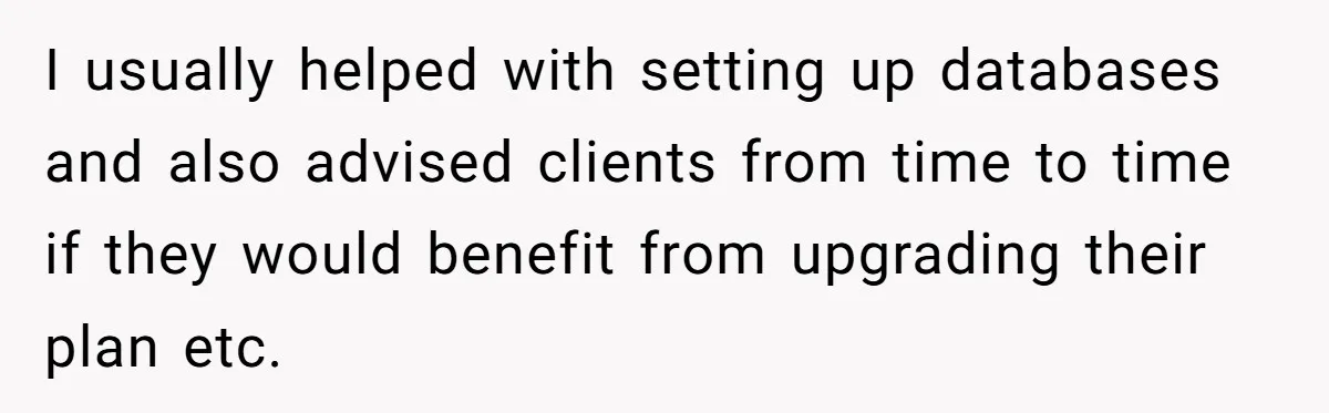 I usually helped with setting up databases and also advised clients from time to time if they would benefit from upgrading their plan etc.