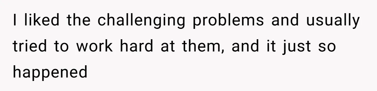 I liked the challenging problems and usually tried to work hard at them, and it just so happened
