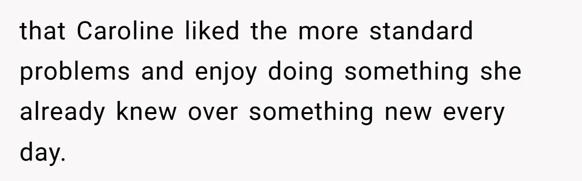 that Caroline liked the more standard problems and enjoy doing something she already knew over something new every day.