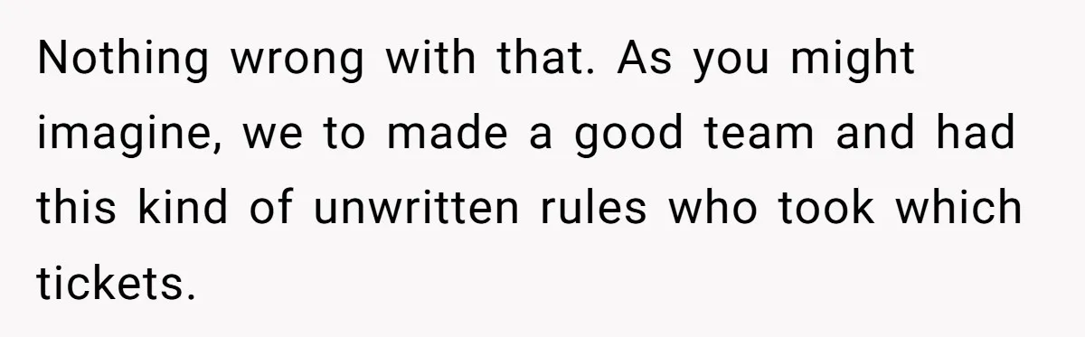 Nothing wrong with that. As you might imagine, we to made a good team and had this kind of unwritten rules who took which tickets.