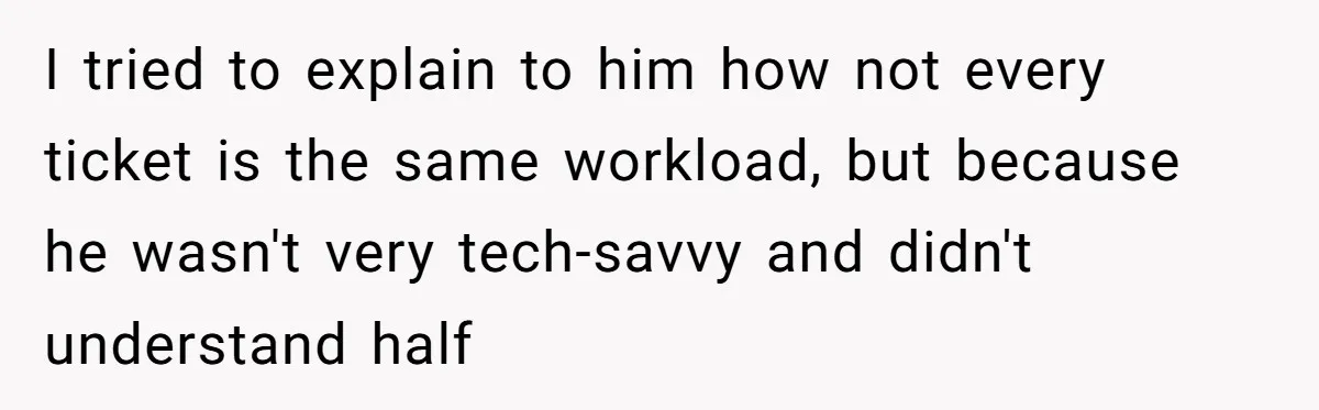 I tried to explain to him how not every ticket is the same workload, but because he wasn't very tech-savvy and didn't understand half