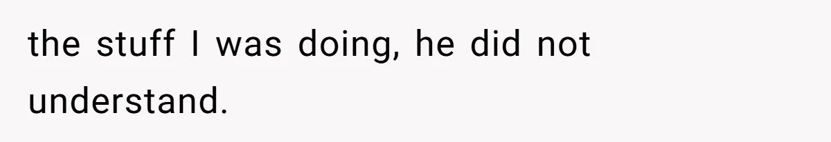 the stuff I was doing, he did not understand.